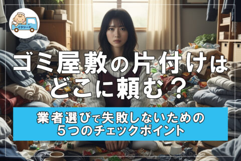 ゴミ屋敷の片付けはどこに頼む？業者選びで失敗しないための５つのチェックポイント