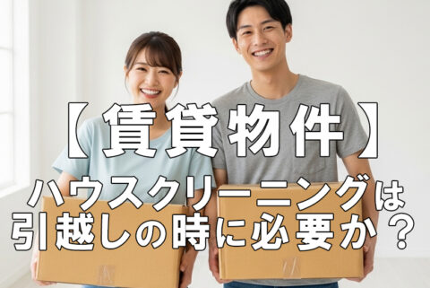 【賃貸物件】ハウスクリーニングは引越しのときに必要か？