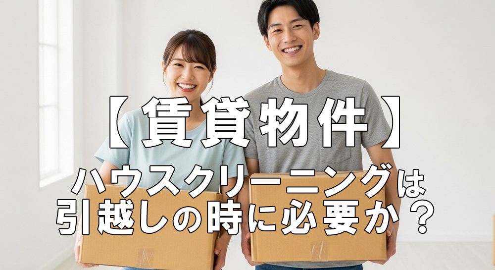 【賃貸物件】ハウスクリーニングは引越しのときに必要か？