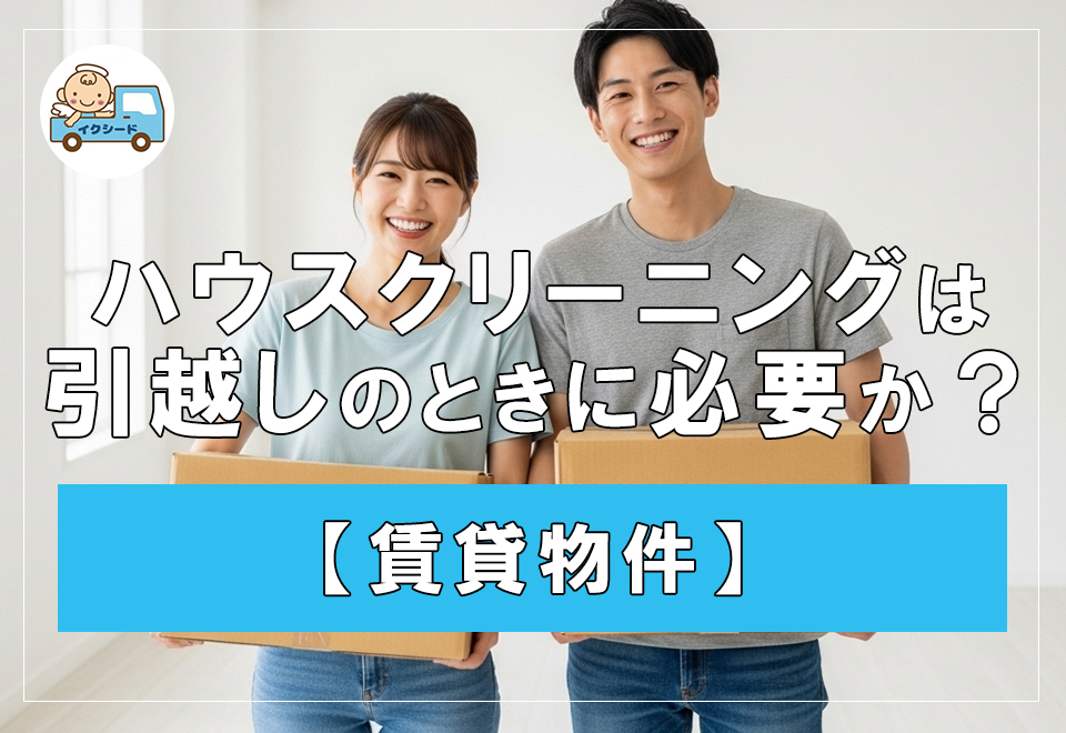 【賃貸物件】ハウスクリーニングは引越しのときに必要か？