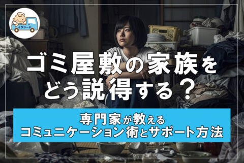 ゴミ屋敷の家族をどう説得する？専門家が教えるコミュニケーション術とサポート方法