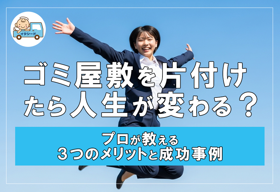 ゴミ屋敷を片付けたら人生が変わる？プロが教える3つのメリットと成功事例