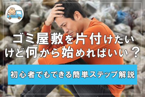 ゴミ屋敷を片付けたいけど、何から始めればいい？初心者でもできる簡単ステップ解説