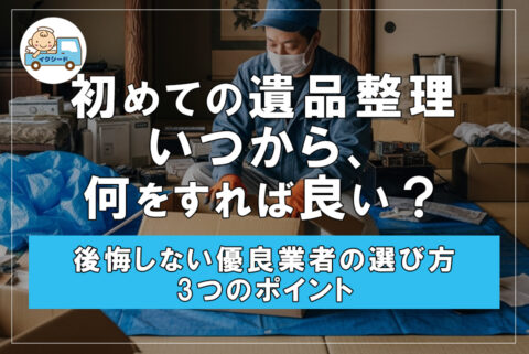 【初めての遺品整理】いつから、何をすれば良い？ 後悔しない優良業者の選び方3つのポイント