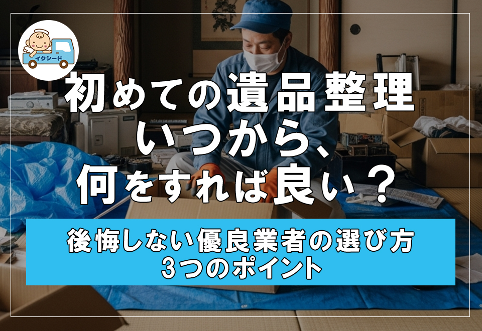 【初めての遺品整理】いつから、何をすれば良い？ 後悔しない優良業者の選び方3つのポイント